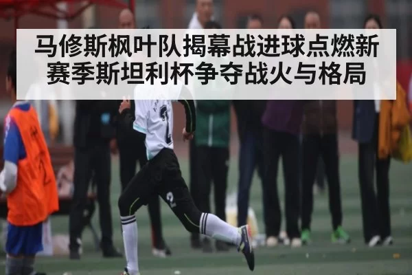 马修斯枫叶队揭幕战进球点燃新赛季斯坦利杯争夺战火与格局