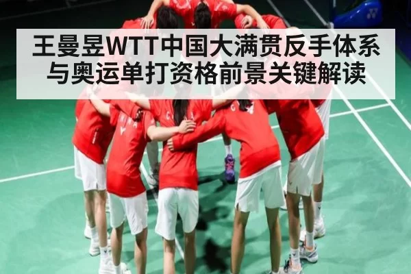 王曼昱WTT中国大满贯反手体系与奥运单打资格前景关键解读