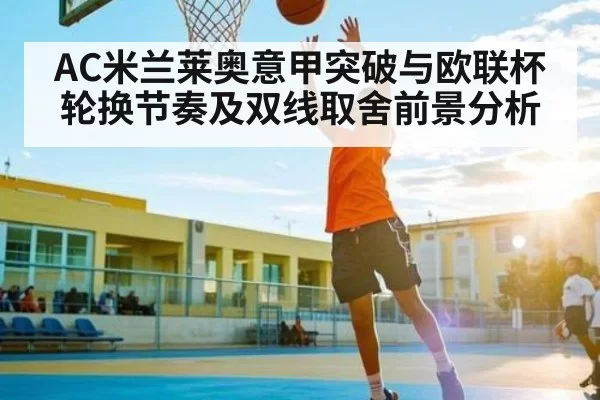 AC米兰莱奥意甲突破与欧联杯轮换节奏及双线取舍前景分析