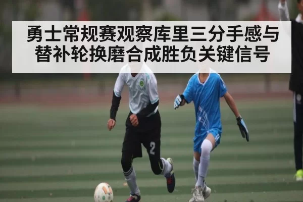 勇士常规赛观察库里三分手感与替补轮换磨合成胜负关键信号