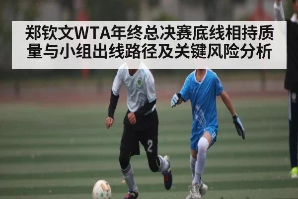 郑钦文WTA年终总决赛底线相持质量与小组出线路径及关键风险分析