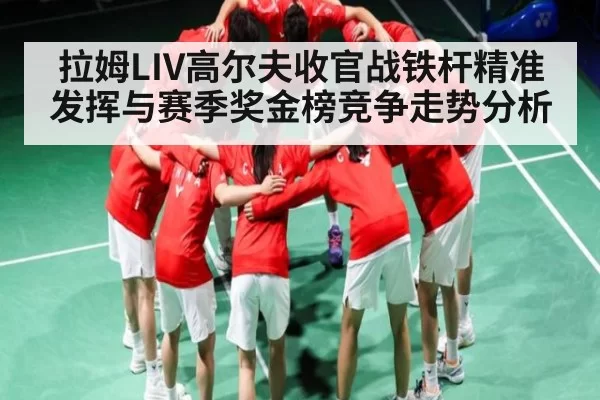 拉姆LIV高尔夫收官战铁杆精准发挥与赛季奖金榜竞争走势分析